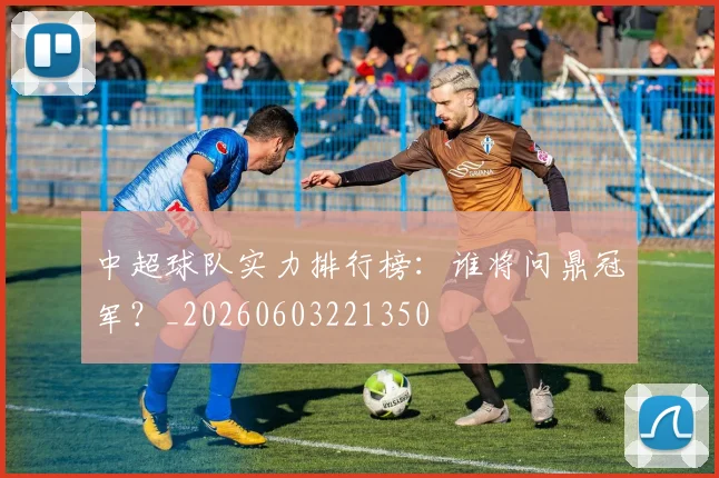 中超球队实力排行榜:谁将问鼎冠军?_20260603221350