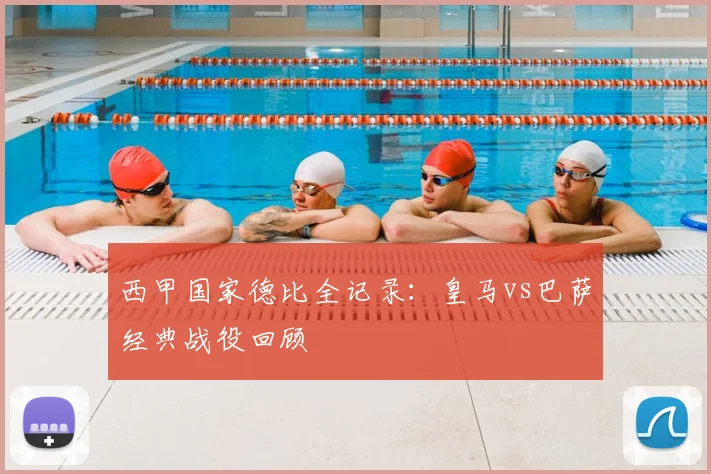 西甲国家德比全记录：皇马vs巴萨经典战役回顾