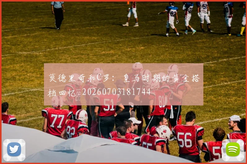莫德里奇和C罗：皇马时期的黄金搭档回忆_20260703181744