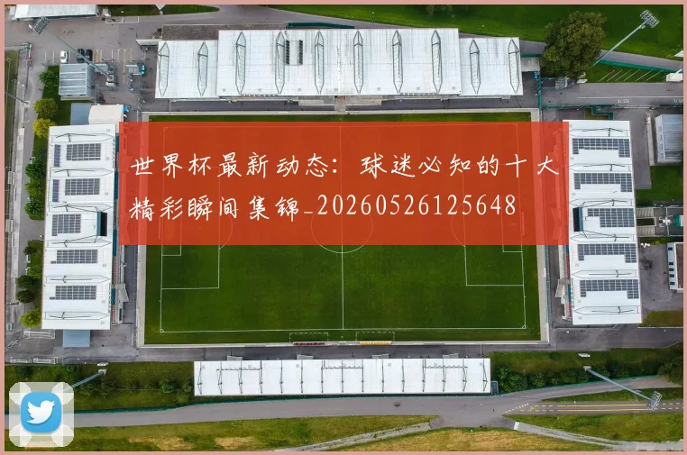 世界杯最新动态:球迷必知的十大精彩瞬间集锦_20260526125648