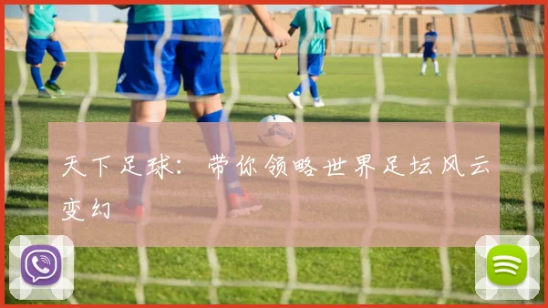 天下足球:带你领略世界足坛风云变幻