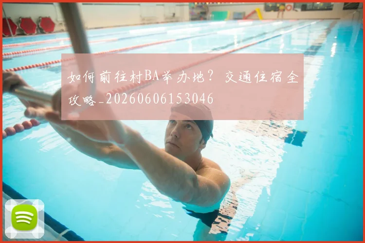 如何前往村BA举办地？交通住宿全攻略_20260606153046