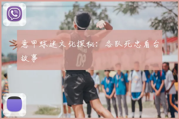 意甲球迷文化探秘:各队死忠看台故事