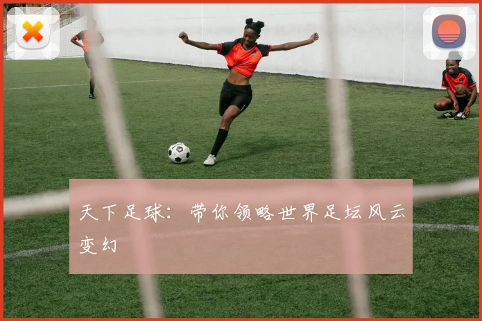 天下足球：带你领略世界足坛风云变幻