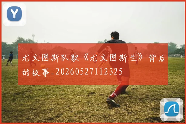 尤文图斯队歌《尤文图斯兰》背后的故事_20260527112325
