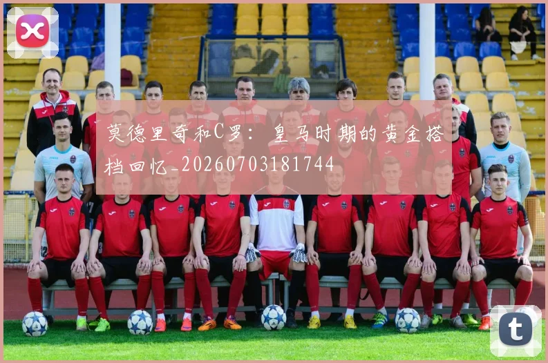 莫德里奇和C罗：皇马时期的黄金搭档回忆_20260703181744