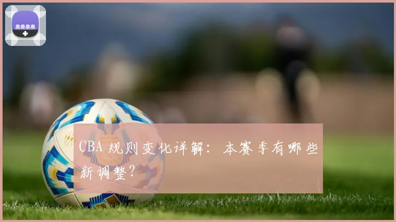 CBA 规则变化详解：本赛季有哪些新调整？