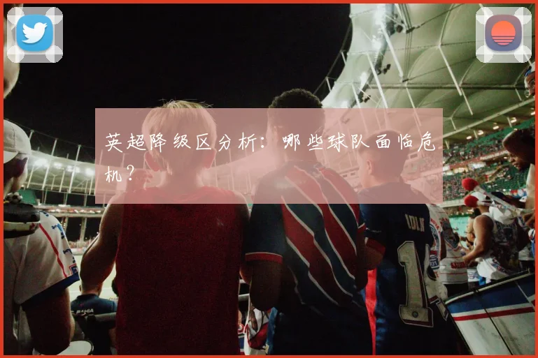 英超降级区分析：哪些球队面临危机？