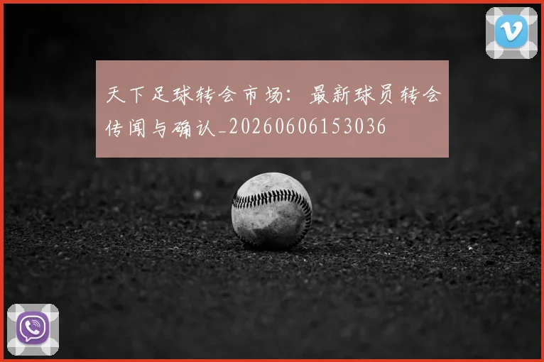 天下足球转会市场：最新球员转会传闻与确认_20260606153036