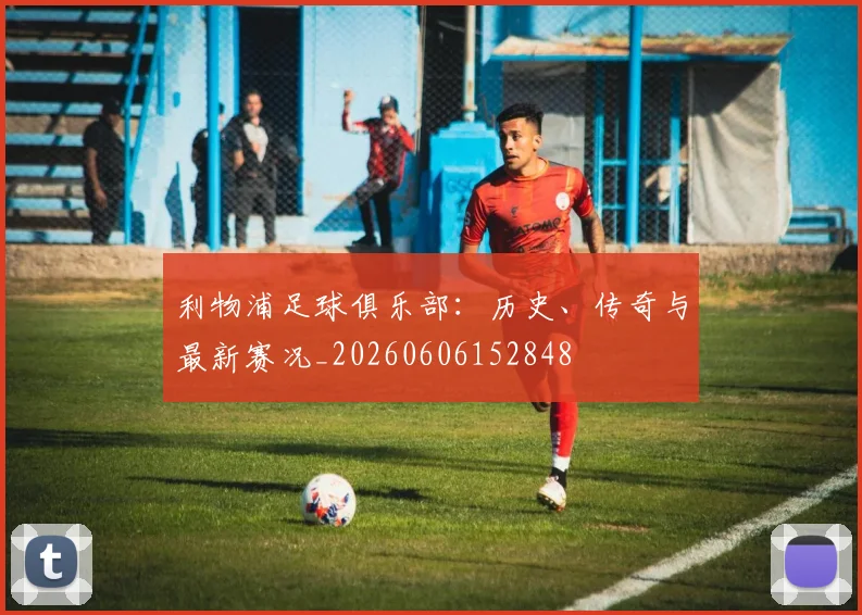 利物浦足球俱乐部:历史、传奇与最新赛况_20260606152848