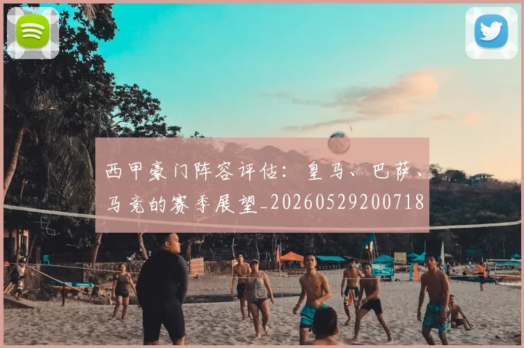 西甲豪门阵容评估:皇马、巴萨、马竞的赛季展望_20260529200718
