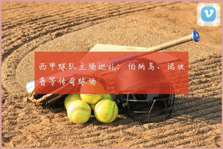 西甲球队主场巡礼：伯纳乌、诺坎普等传奇球场