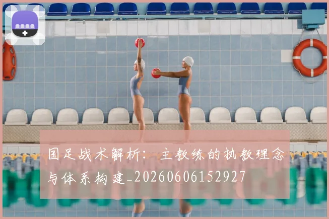 国足战术解析：主教练的执教理念与体系构建_20260606152927