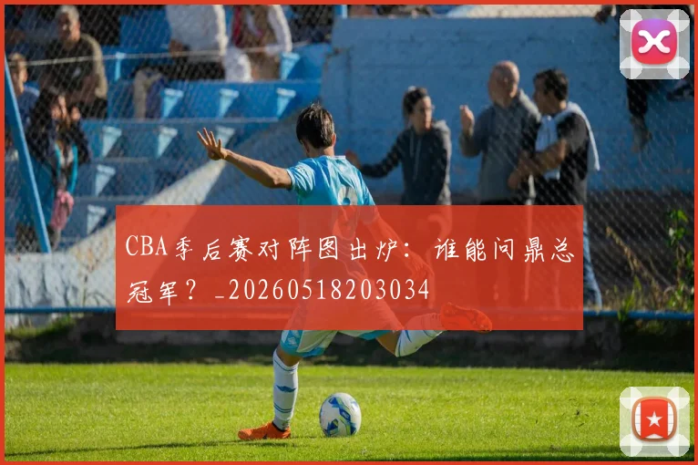CBA季后赛对阵图出炉:谁能问鼎总冠军?_20260518203034