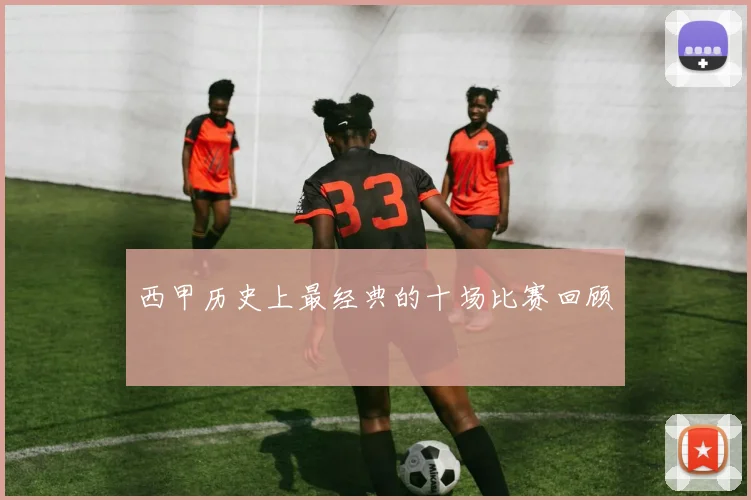 西甲历史上最经典的十场比赛回顾