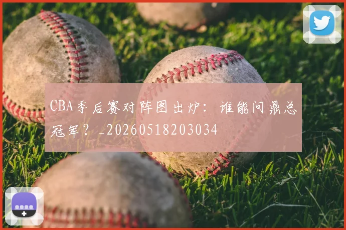 CBA季后赛对阵图出炉：谁能问鼎总冠军？_20260518203034