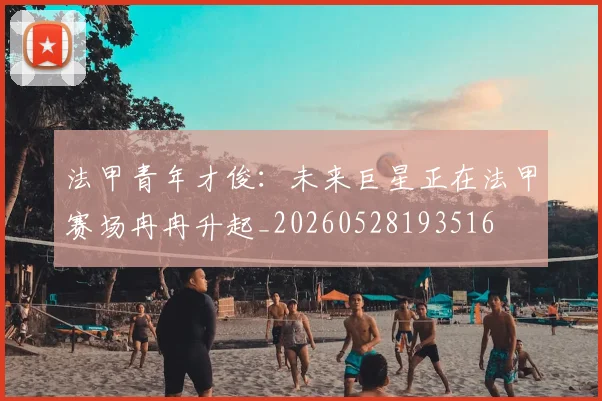 法甲青年才俊：未来巨星正在法甲赛场冉冉升起_20260528193516