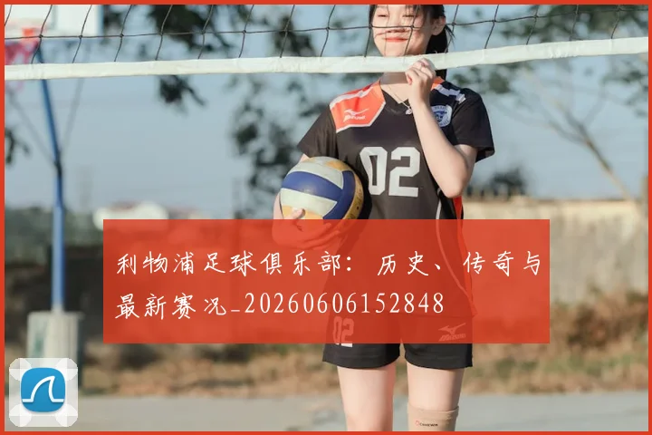 利物浦足球俱乐部：历史、传奇与最新赛况_20260606152848