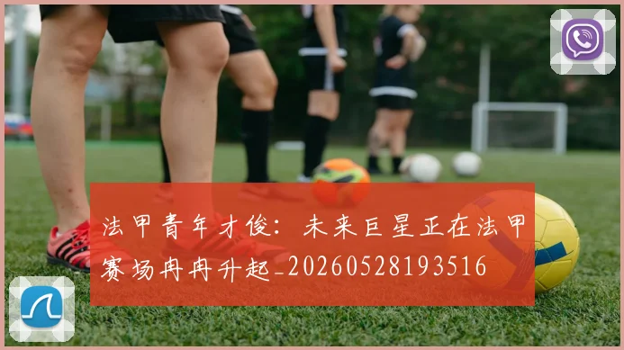 法甲青年才俊：未来巨星正在法甲赛场冉冉升起_20260528193516